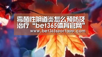 霉菌性阴道炎怎么预防及治疗“bet365体育官网”(图1) bet365官网入口