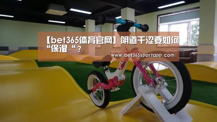 【bet365体育官网】阴道干涩要如何“保湿“?(图1) bet365官方